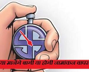 रूठों को मनाने में जुटे राजनैतिक दल, क्या मानेंगे बागी या होगी नामांकन वापसी!